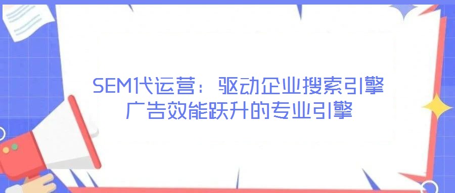 SEM代運(yùn)營(yíng):驅(qū)動(dòng)企業(yè)搜索引擎廣告效能躍升的專業(yè)引擎