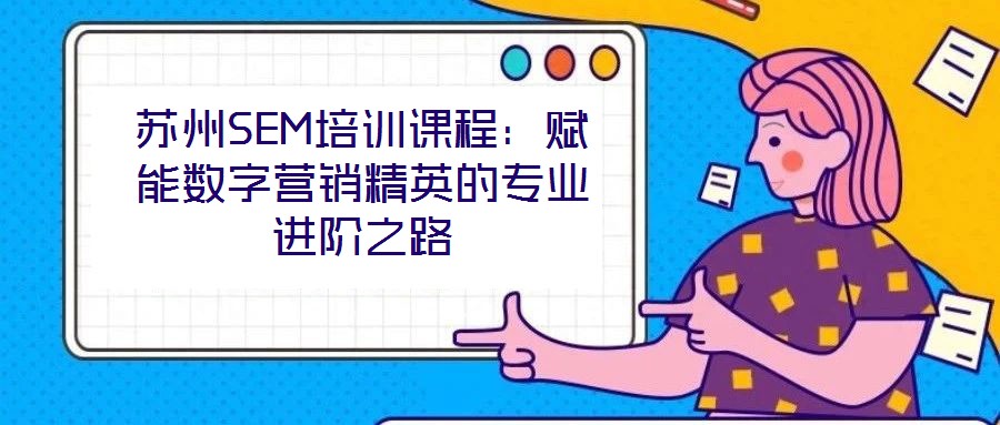 蘇州SEM培訓(xùn)課程:賦能數(shù)字營銷精英的專業(yè)進(jìn)階之路
