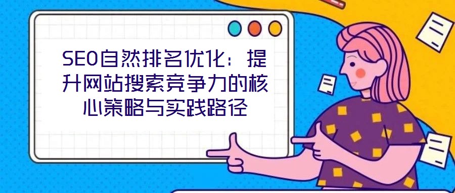 SEO自然排名優(yōu)化:提升網(wǎng)站搜索競爭力的核心策略與實(shí)踐路徑