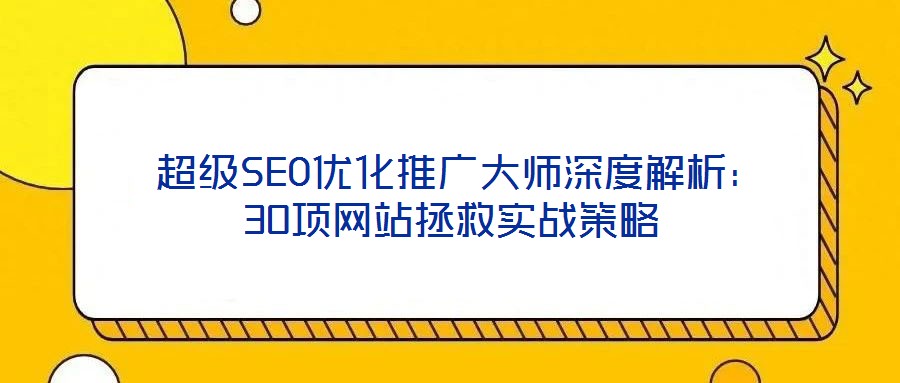 超級SEO優化推廣大師深度解析:30項網站拯救實戰策略