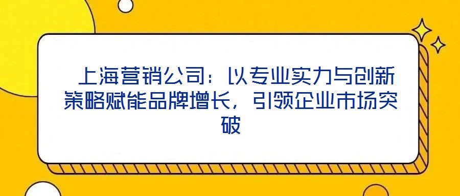 上海營銷公司：以專業實力與創新策略賦能品牌增長，引領企業市場突破