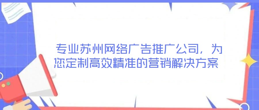  專業(yè)蘇州網(wǎng)絡(luò)廣告推廣公司，為您定制高效精準(zhǔn)的營銷解決方案