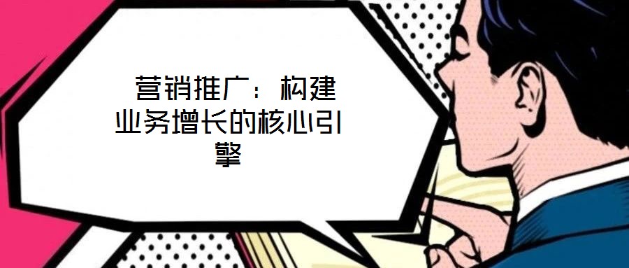 營銷推廣:構建業務增長的核心引擎