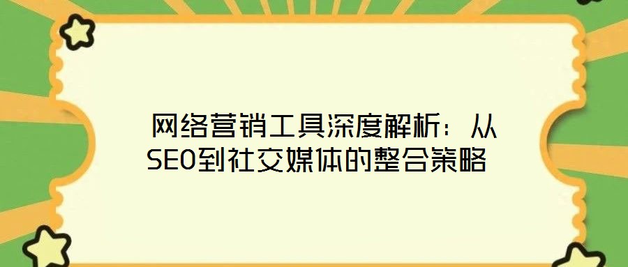 網絡營銷工具深度解析:從SEO到社交媒體的整合策略