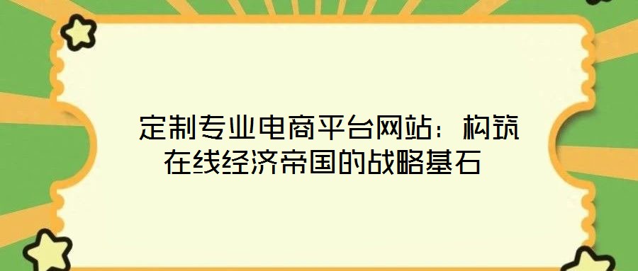 定制專業(yè)電商平臺(tái)網(wǎng)站:構(gòu)筑在線經(jīng)濟(jì)帝國(guó)的戰(zhàn)略基石