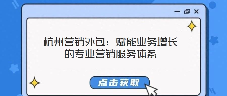 杭州營銷外包:賦能業務增長的專業營銷服務體系
