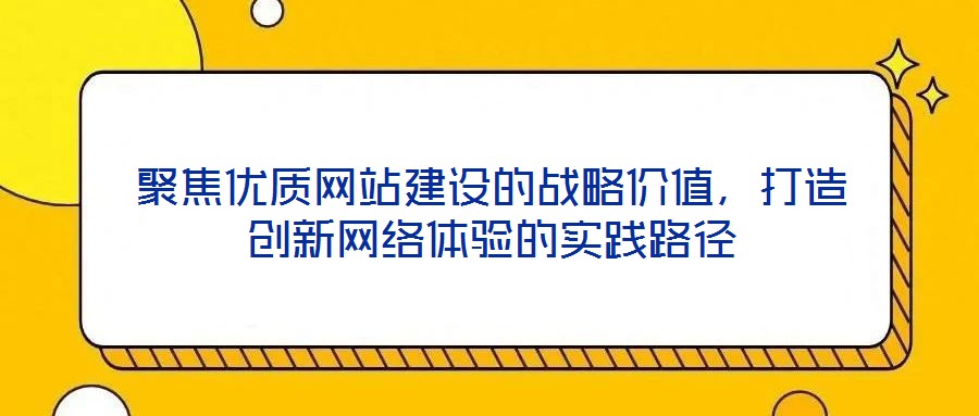 聚焦優質網站建設的戰略價值,打造創新網絡體驗的實踐路徑