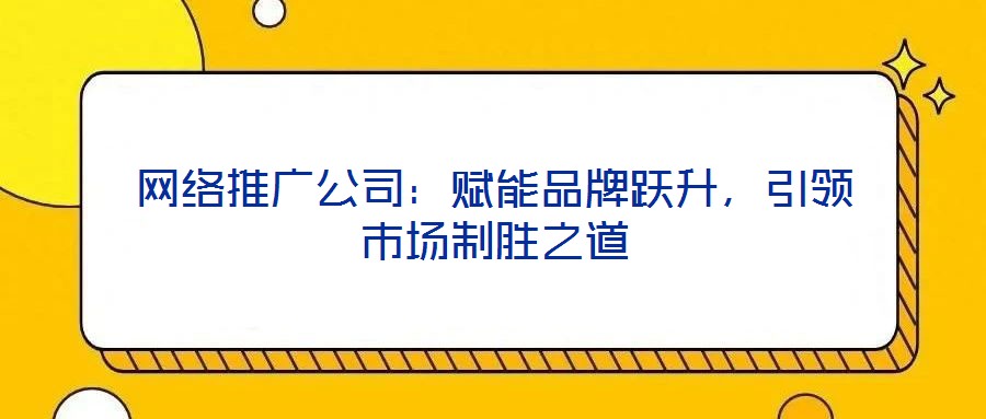 網(wǎng)絡(luò)推廣公司:賦能品牌躍升,引領(lǐng)市場(chǎng)制勝之道