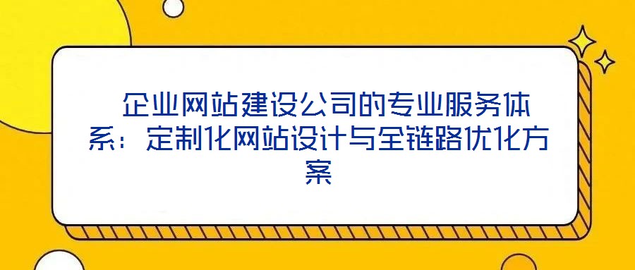 企業網站建設公司的專業服務體系:定制化網站設計與全鏈路優化方案