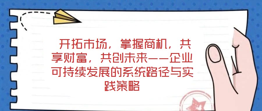  開拓市場，掌握商機，共享財富，共創未來——企業可持續發展的系統路徑與實踐策略