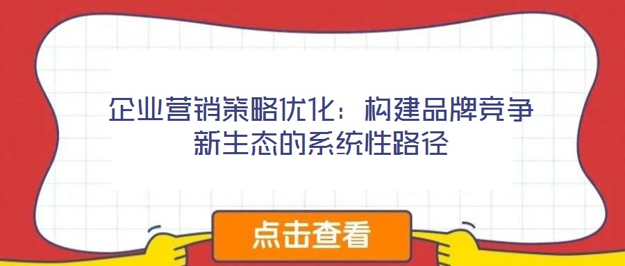 企業營銷策略優化:構建品牌競爭新生態的系統性路徑