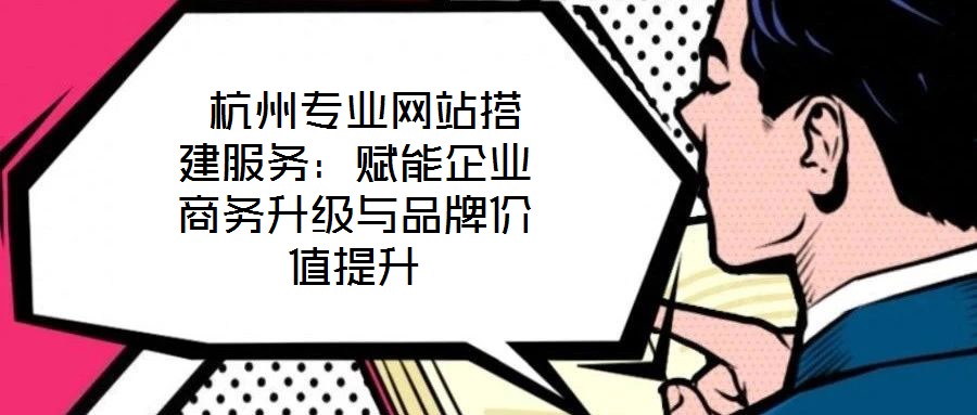 杭州專業(yè)網(wǎng)站搭建服務(wù):賦能企業(yè)商務(wù)升級(jí)與品牌價(jià)值提升