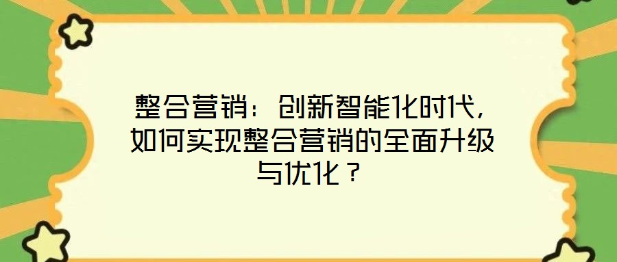 整合營銷:創(chuàng)新智能化時(shí)代,如何實(shí)現(xiàn)整合營銷的全面升級與優(yōu)化?