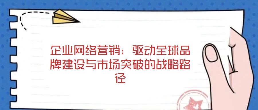 企業(yè)網(wǎng)絡營銷:驅動全球品牌建設與市場突破的戰(zhàn)略路徑