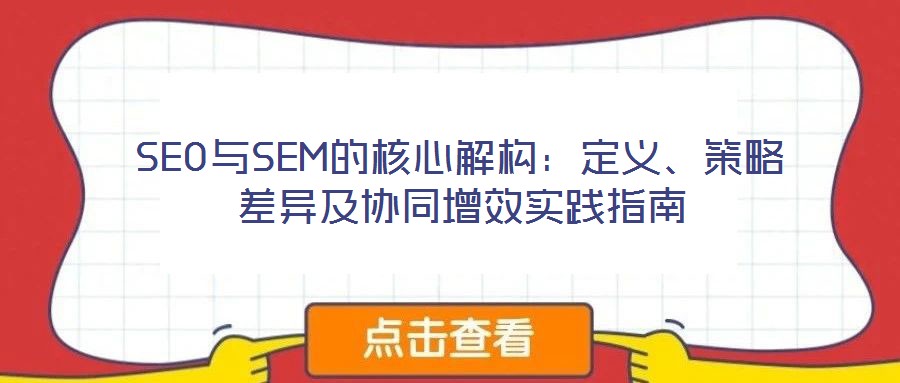SEO與SEM的核心解構(gòu):定義、策略差異及協(xié)同增效實踐指南