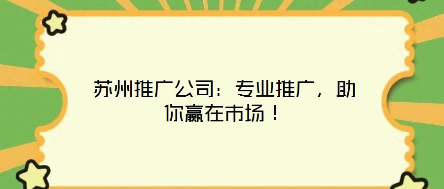 蘇州推廣公司:專業推廣,助你贏在市場!