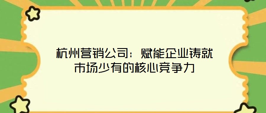 杭州營銷公司:賦能企業鑄就市場少有的核心競爭力