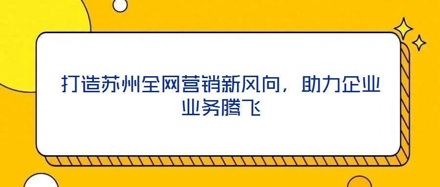 打造蘇州全網(wǎng)營銷新風向,助力企業(yè)業(yè)務(wù)騰飛