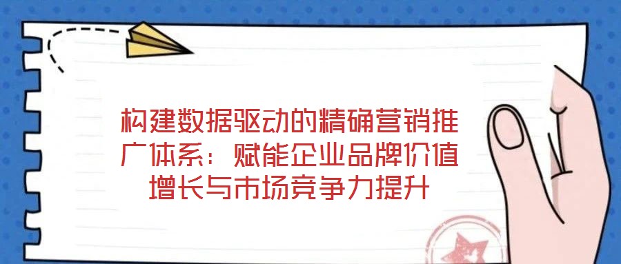 構建數據驅動的精確營銷推廣體系:賦能企業品牌價值增長與市場競爭力提升