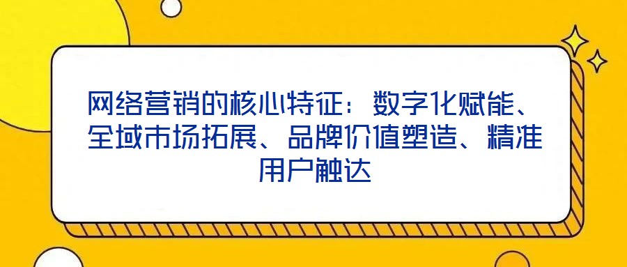 網絡營銷的核心特征：數字化賦能、全域市場拓展、品牌價值塑造、精準用戶觸達