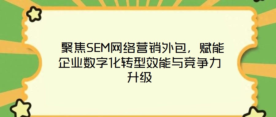  聚焦SEM網(wǎng)絡(luò)營(yíng)銷(xiāo)外包，賦能企業(yè)數(shù)字化轉(zhuǎn)型效能與競(jìng)爭(zhēng)力升級(jí)