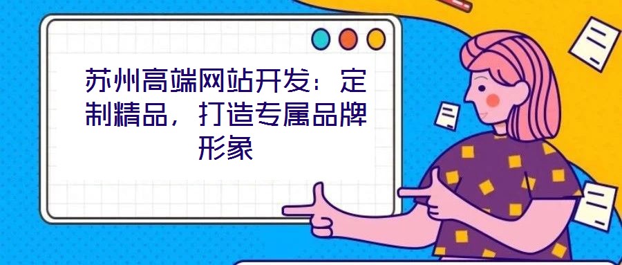 蘇州高端網(wǎng)站開發(fā):定制精品,打造專屬品牌形象