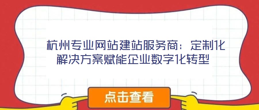 杭州專業(yè)網站建站服務商:定制化解決方案賦能企業(yè)數(shù)字化轉型