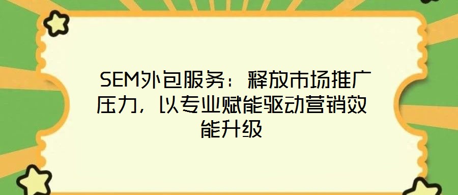 SEM外包服務:釋放市場推廣壓力,以專業(yè)賦能驅動營銷效能升級