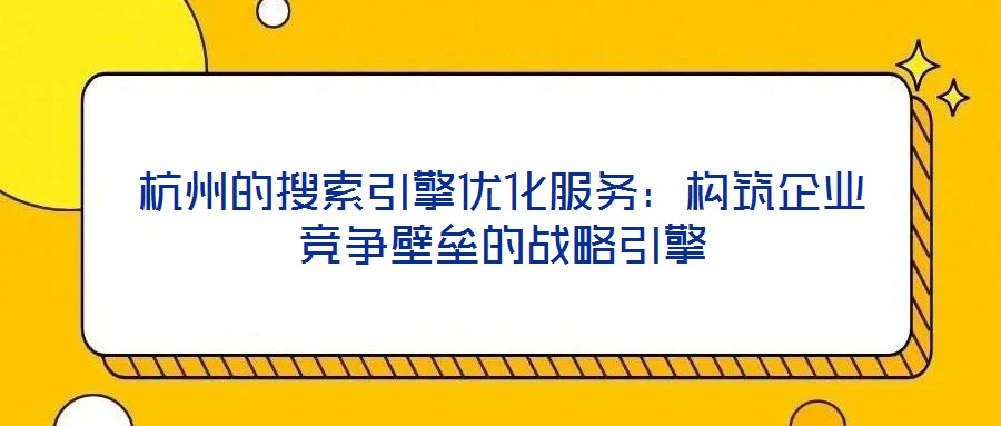 杭州的搜索引擎優化服務:構筑企業競爭壁壘的戰略引擎