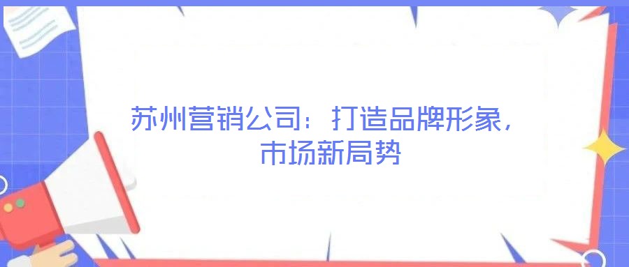 蘇州營(yíng)銷公司:打造品牌形象,市場(chǎng)新局勢(shì)