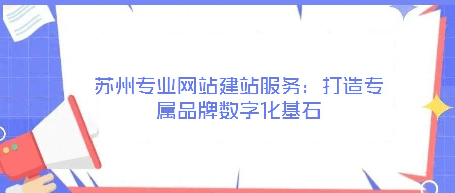 蘇州專業網站建站服務:打造專屬品牌數字化基石