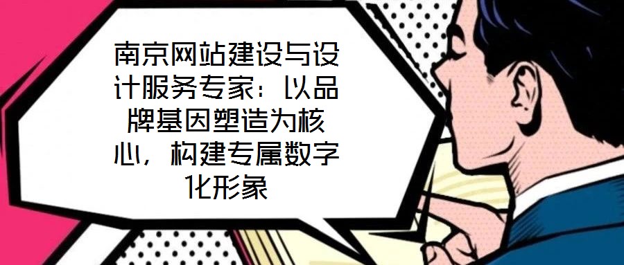 南京網站建設與設計服務專家:以品牌基因塑造為核心,構建專屬數字化形象