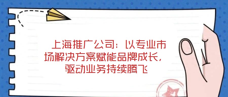 上海推廣公司:以專業(yè)市場解決方案賦能品牌成長,驅(qū)動業(yè)務持續(xù)騰飛