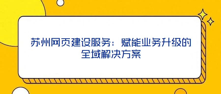 蘇州網頁建設服務:賦能業務升級的全域解決方案