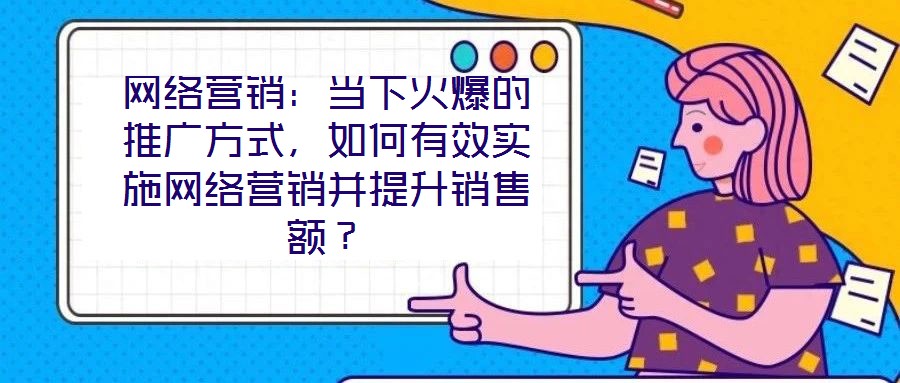 網(wǎng)絡(luò)營銷:當(dāng)下火爆的推廣方式,如何有效實施網(wǎng)絡(luò)營銷并提升銷售額?