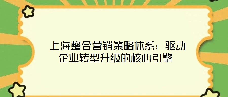 上海整合營銷策略體系:驅(qū)動企業(yè)轉(zhuǎn)型升級的核心引擎
