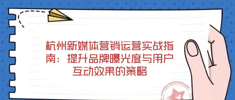 杭州新媒體營(yíng)銷(xiāo)運(yùn)營(yíng)實(shí)戰(zhàn)指南:提升品牌曝光度與用戶(hù)互動(dòng)效果的策略