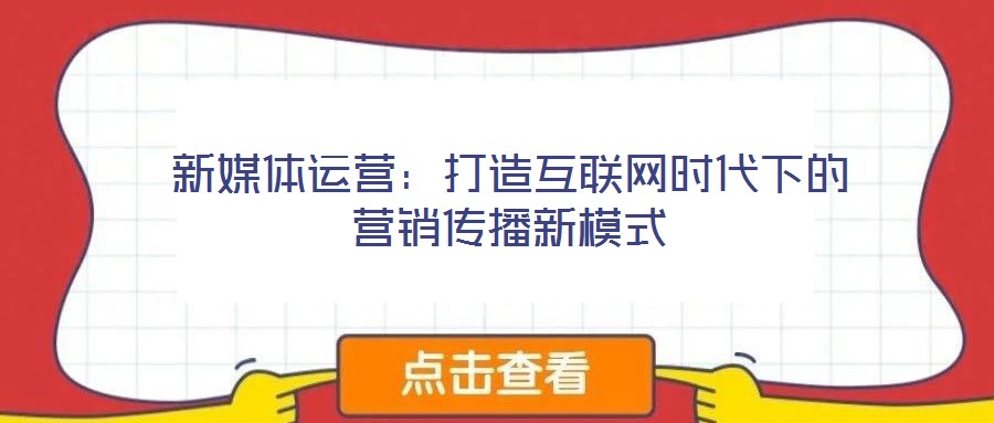 新媒體運(yùn)營(yíng):打造互聯(lián)網(wǎng)時(shí)代下的營(yíng)銷傳播新模式
