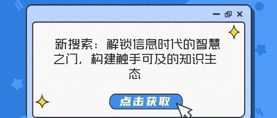 新搜索:解鎖信息時(shí)代的智慧之門,構(gòu)建觸手可及的知識(shí)生態(tài)