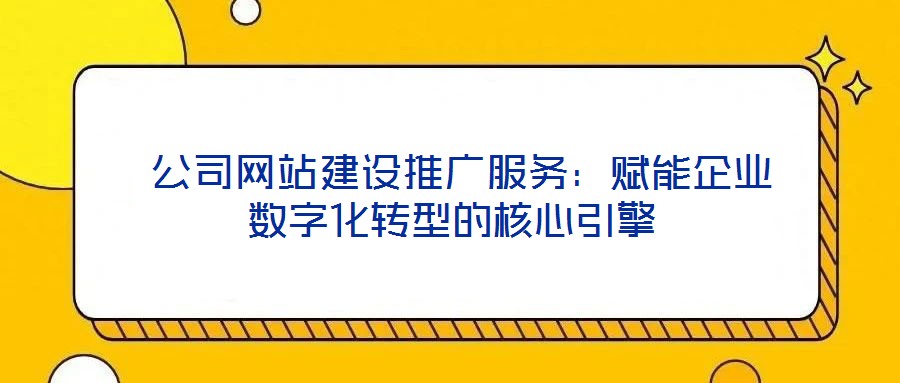 公司網站建設推廣服務:賦能企業數字化轉型的核心引擎