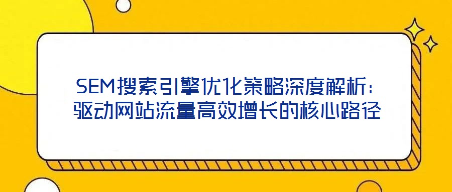 SEM搜索引擎優化策略深度解析:驅動網站流量高效增長的核心路徑
