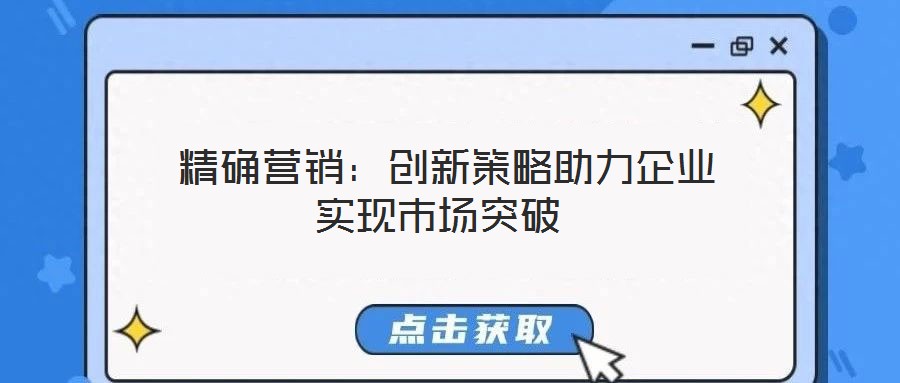 精確營銷:創(chuàng)新策略助力企業(yè)實(shí)現(xiàn)市場(chǎng)突破