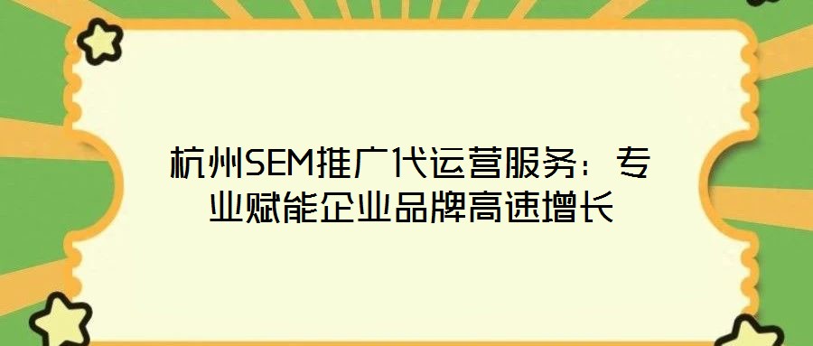 杭州SEM推廣代運營服務(wù):專業(yè)賦能企業(yè)品牌高速增長