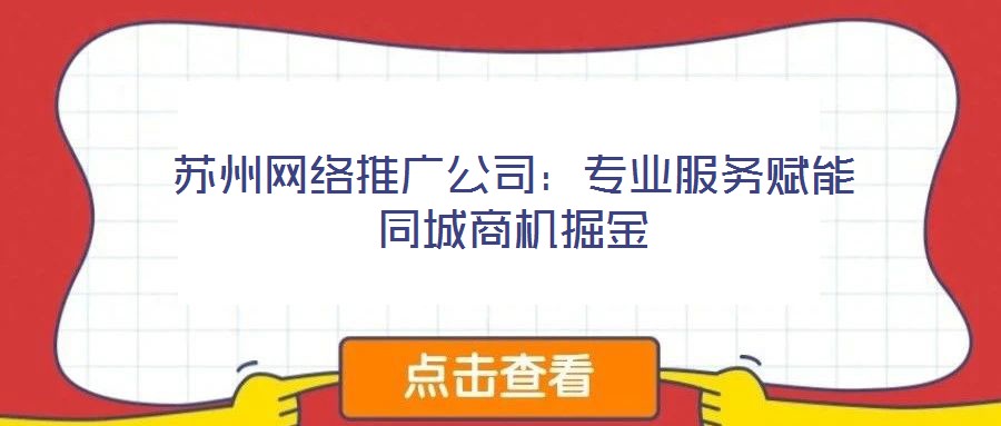 蘇州網(wǎng)絡(luò)推廣公司:專業(yè)服務(wù)賦能同城商機(jī)掘金