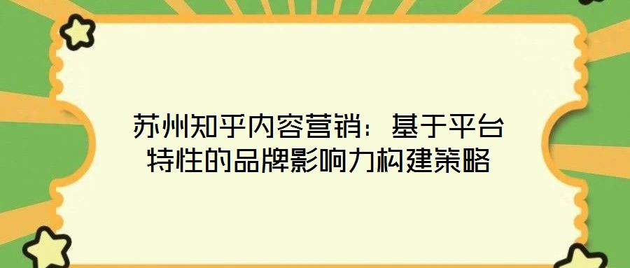 蘇州知乎內容營銷:基于平臺特性的品牌影響力構建策略