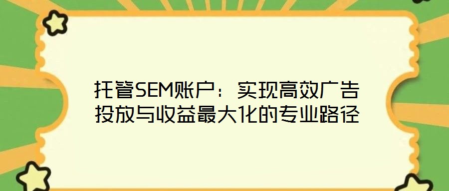 托管SEM賬戶:實(shí)現(xiàn)高效廣告投放與收益最大化的專業(yè)路徑