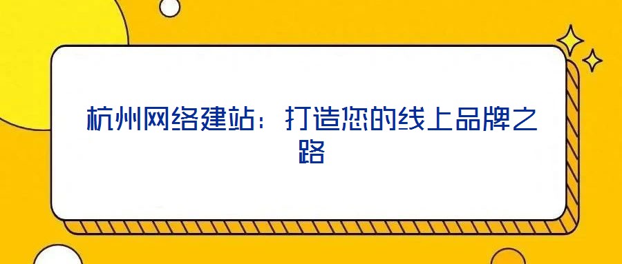 杭州網(wǎng)絡(luò)建站:打造您的線上品牌之路
