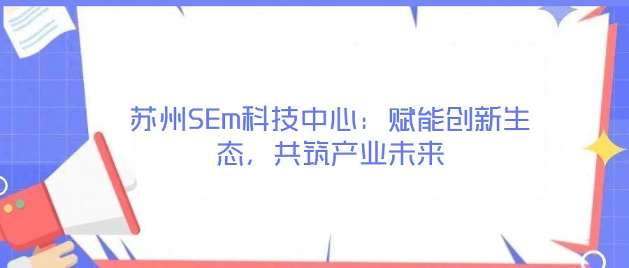 蘇州SEm科技中心:賦能創新生態,共筑產業未來