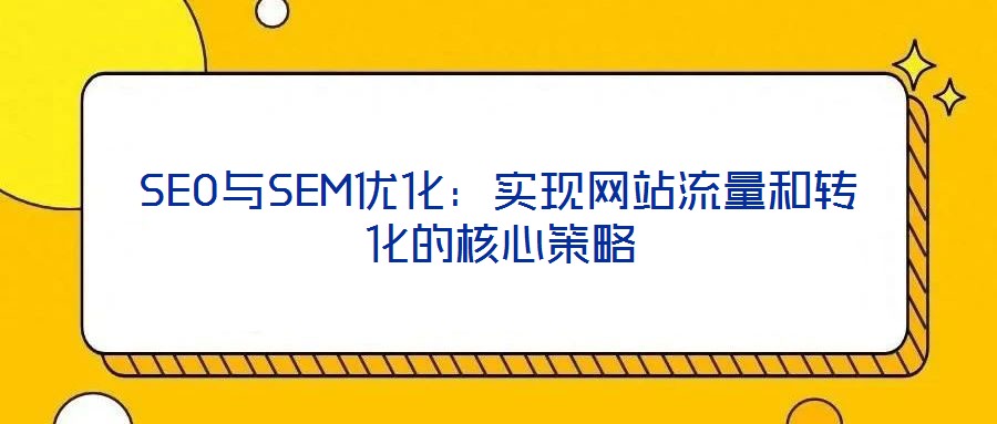 SEO與SEM優(yōu)化:實現(xiàn)網(wǎng)站流量和轉(zhuǎn)化的核心策略