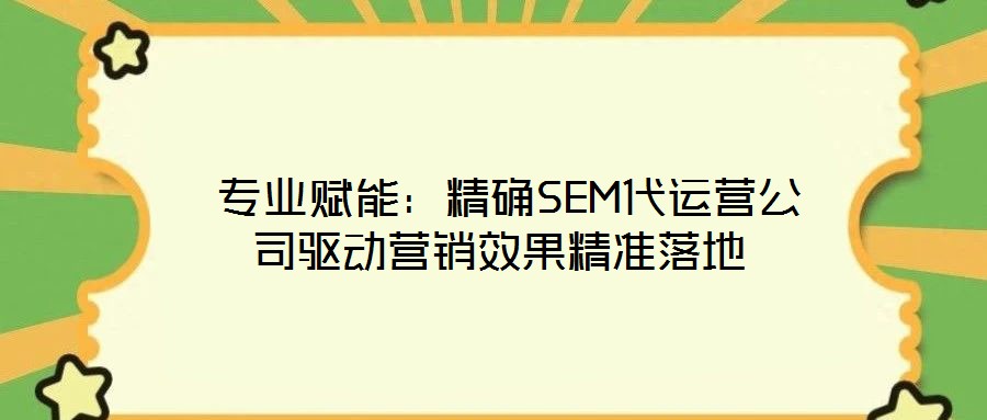 專業(yè)賦能:精確SEM代運營公司驅(qū)動營銷效果精準(zhǔn)落地